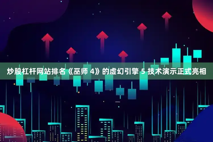 炒股杠杆网站排名《巫师 4》的虚幻引擎 5 技术演示正式亮相