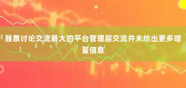 股票讨论交流最大的平台管理层交流并未给出更多增量信息