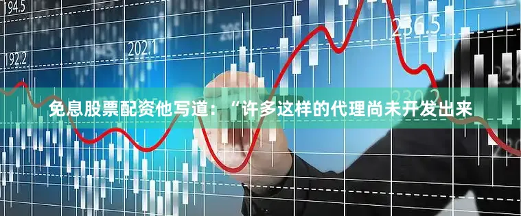 免息股票配资他写道：“许多这样的代理尚未开发出来