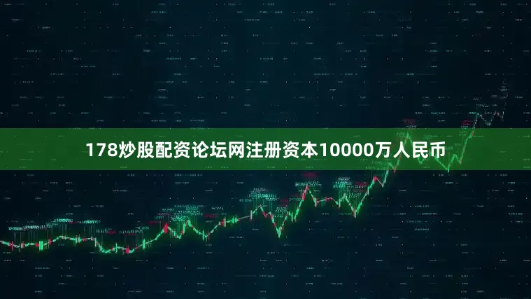 178炒股配资论坛网注册资本10000万人民币