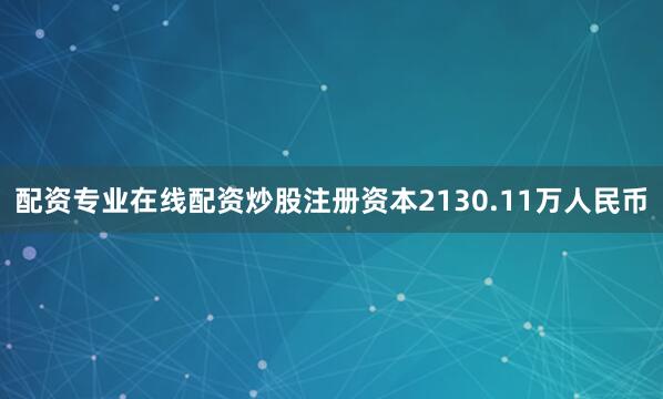 配资专业在线配资炒股注册资本2130.11万人民币