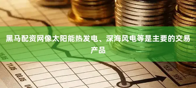 黑马配资网像太阳能热发电、深海风电等是主要的交易产品