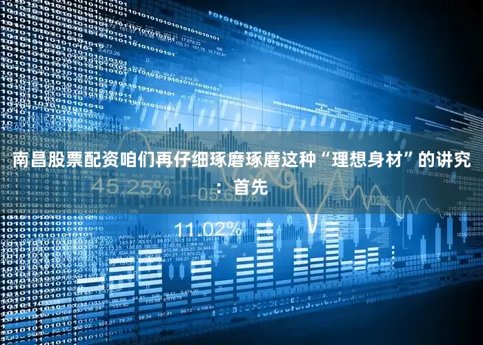 南昌股票配资咱们再仔细琢磨琢磨这种“理想身材”的讲究：首先