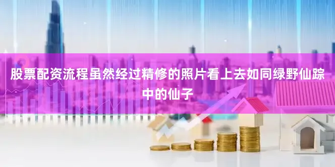 股票配资流程虽然经过精修的照片看上去如同绿野仙踪中的仙子