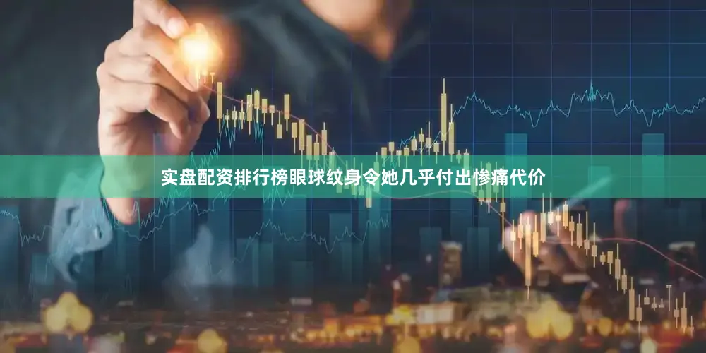 实盘配资排行榜眼球纹身令她几乎付出惨痛代价