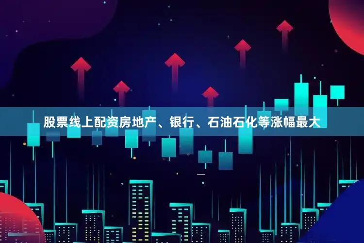 股票线上配资房地产、银行、石油石化等涨幅最大