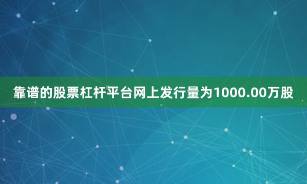 靠谱的股票杠杆平台网上发行量为1000.00万股