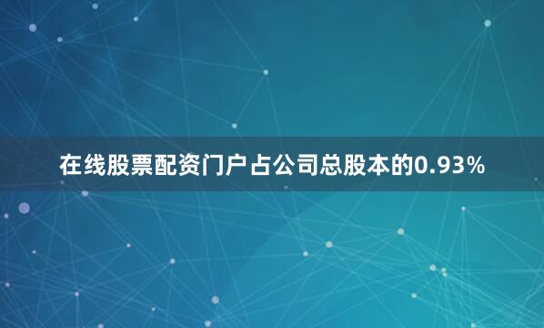 在线股票配资门户占公司总股本的0.93%