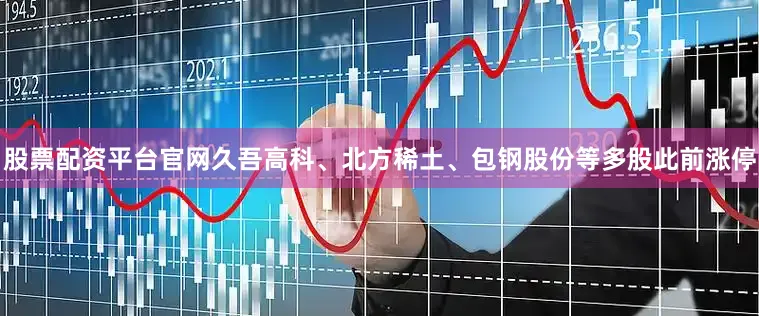 股票配资平台官网久吾高科、北方稀土、包钢股份等多股此前涨停