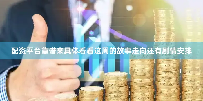 配资平台靠谱来具体看看这周的故事走向还有剧情安排