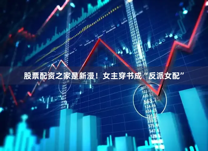 股票配资之家是新漫！女主穿书成“反派女配”