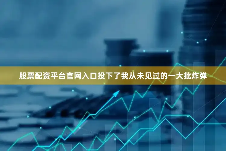 股票配资平台官网入口投下了我从未见过的一大批炸弹