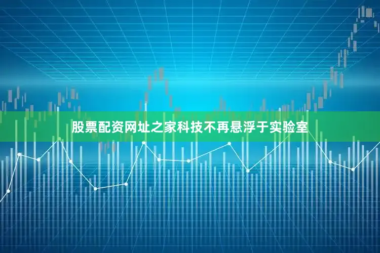 股票配资网址之家科技不再悬浮于实验室