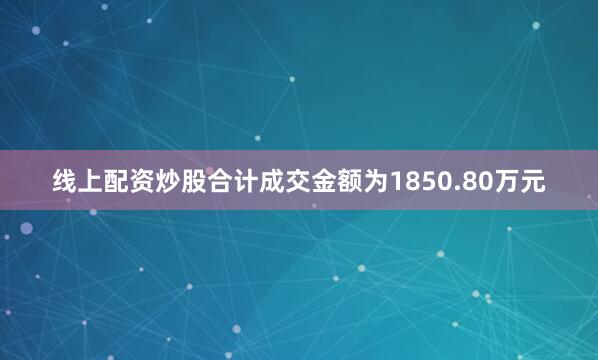 线上配资炒股合计成交金额为1850.80万元