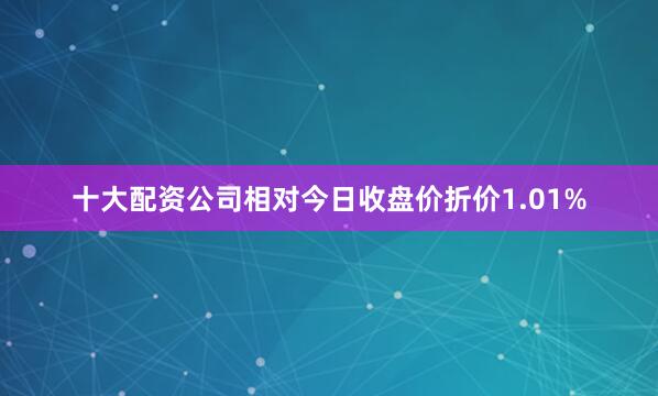 十大配资公司相对今日收盘价折价1.01%