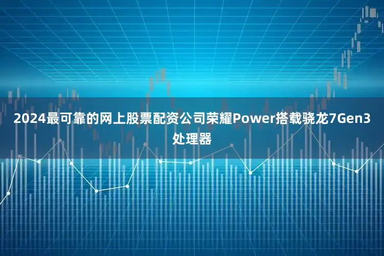 2024最可靠的网上股票配资公司荣耀Power搭载骁龙7Gen3处理器