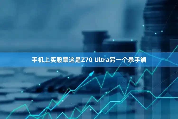 手机上买股票这是Z70 Ultra另一个杀手锏