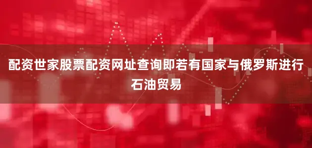 配资世家股票配资网址查询即若有国家与俄罗斯进行石油贸易