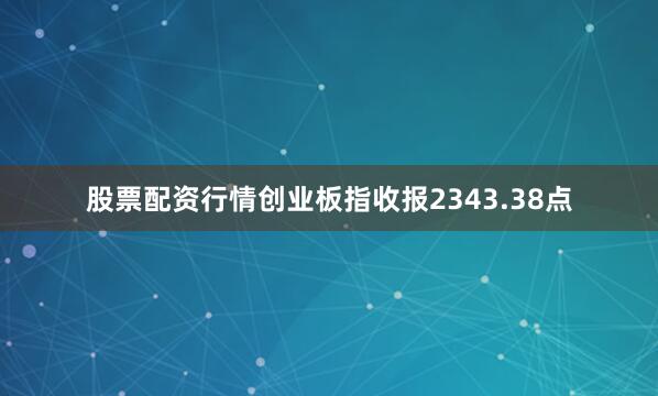 股票配资行情创业板指收报2343.38点