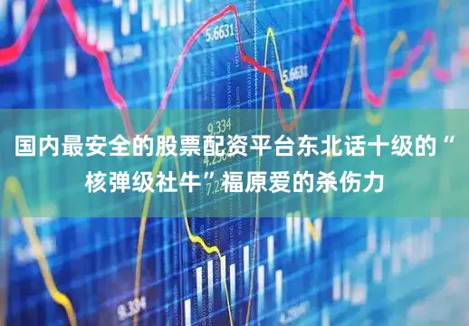 国内最安全的股票配资平台东北话十级的“核弹级社牛”福原爱的杀伤力