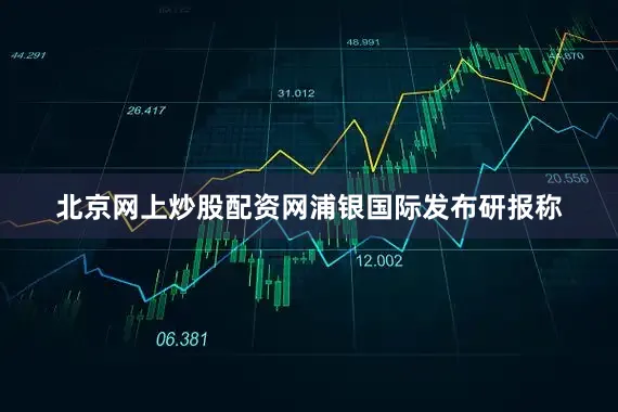 北京网上炒股配资网　　浦银国际发布研报称